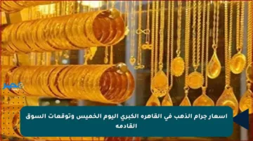 أسعار جرام الذهب في القاهرة الكبرى اليوم الخميس وتوقعات السوق القادمة